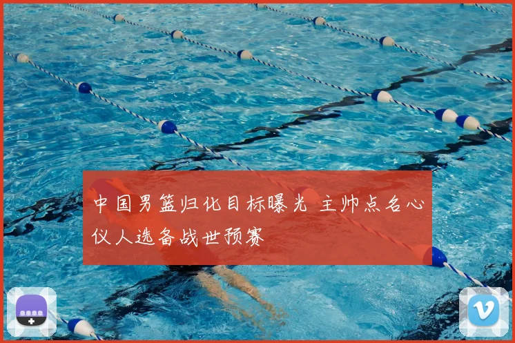 中国男篮归化目标曝光 主帅点名心仪人选备战世预赛