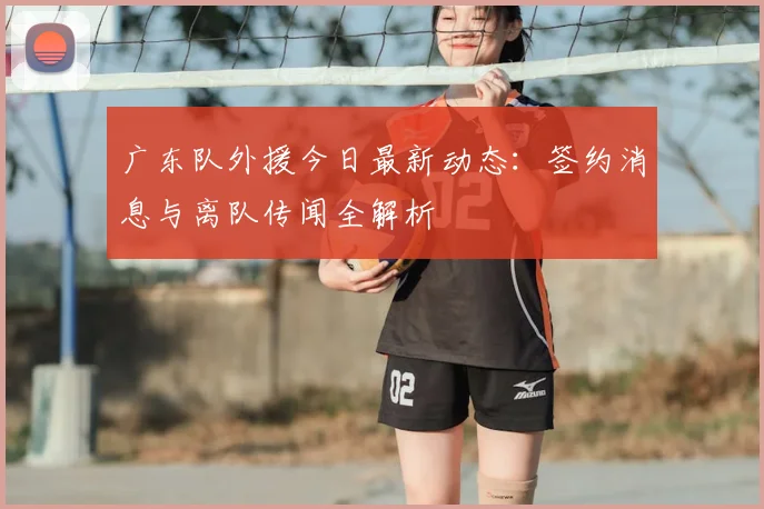 广东队外援今日最新动态：签约消息与离队传闻全解析
