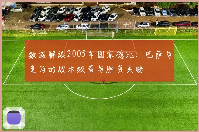 数据解读2005年国家德比：巴萨与皇马的战术较量与胜负关键