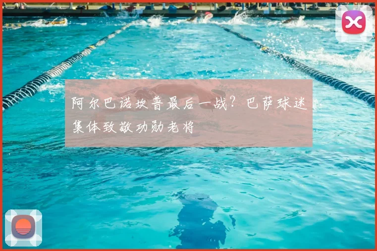 阿尔巴诺坎普最后一战？巴萨球迷集体致敬功勋老将