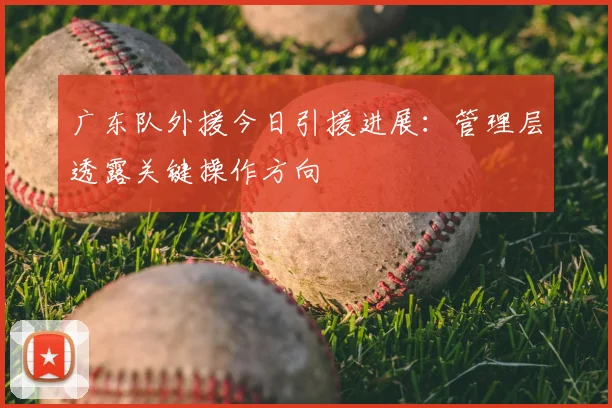 广东队外援今日引援进展：管理层透露关键操作方向