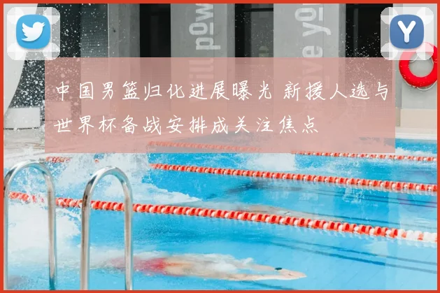 中国男篮归化进展曝光 新援人选与世界杯备战安排成关注焦点