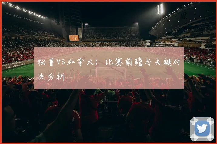 秘鲁vs加拿大：比赛前瞻与关键对决分析