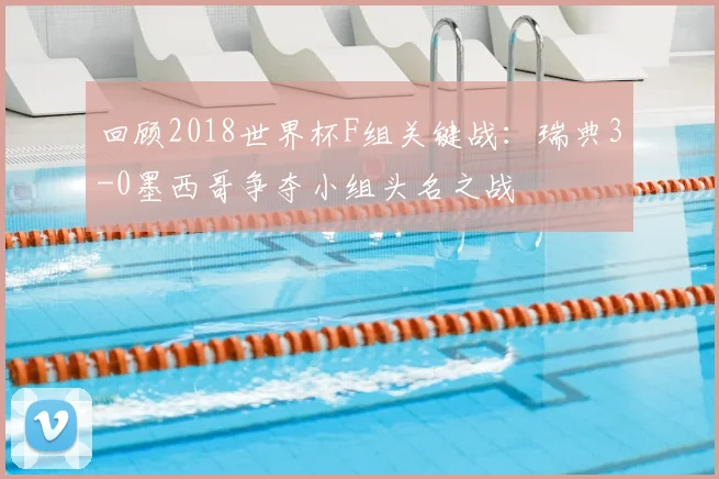 回顾2018世界杯F组关键战：瑞典3-0墨西哥争夺小组头名之战