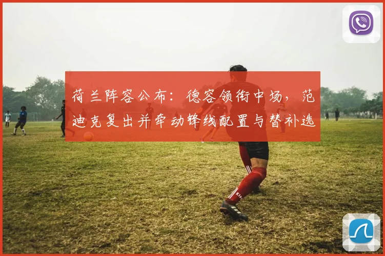 荷兰阵容公布：德容领衔中场，范迪克复出并牵动锋线配置与替补选择