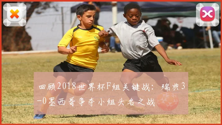 回顾2018世界杯F组关键战：瑞典3-0墨西哥争夺小组头名之战