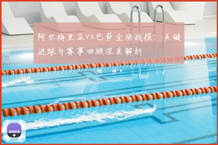 阿尔梅里亚vs巴萨全场战报：关键进球与赛事回顾深度解析