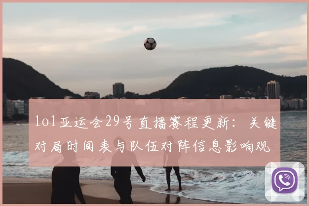 lol亚运会29号直播赛程更新：关键对局时间表与队伍对阵信息影响观赛安排